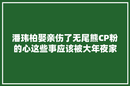潘玮柏娶亲伤了无尾熊CP粉的心这些事应该被大年夜家知道