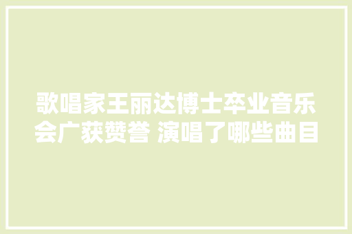 歌唱家王丽达博士卒业音乐会广获赞誉 演唱了哪些曲目