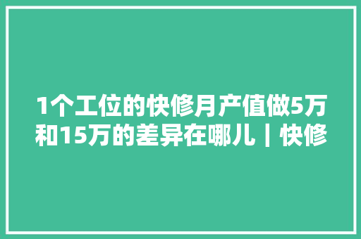 1个工位的快修月产值做5万和15万的差异在哪儿｜快修20讲 汽车知识