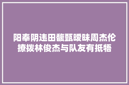 阳奉阴违田馥甄暧昧周杰伦撩拨林俊杰与队友有抵牾
