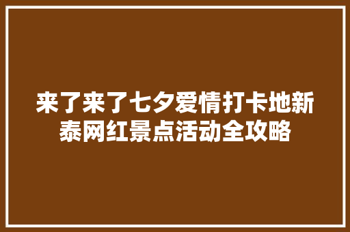 来了来了七夕爱情打卡地新泰网红景点活动全攻略