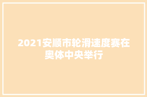 2021安顺市轮滑速度赛在奥体中央举行