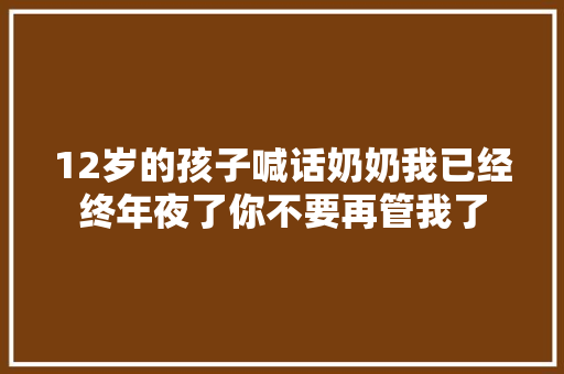12岁的孩子喊话奶奶我已经终年夜了你不要再管我了