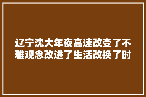 辽宁沈大年夜高速改变了不雅观念改进了生活改换了时空