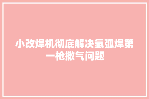小改焊机彻底解决氩弧焊第一枪撒气问题
