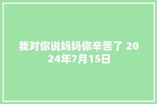 我对你说妈妈你辛苦了 2024年7月15日