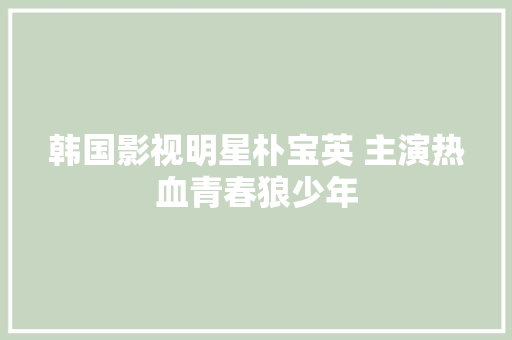 韩国影视明星朴宝英 主演热血青春狼少年