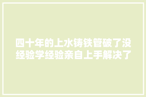 四十年的上水铸铁管破了没经验学经验亲自上手解决了很有成就感