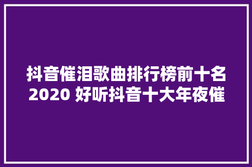 抖音催泪歌曲排行榜前十名2020 好听抖音十大年夜催泪歌曲汇总