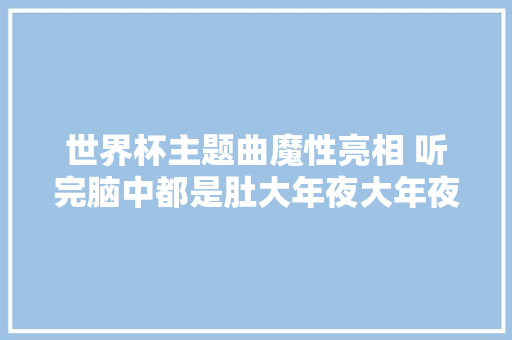 世界杯主题曲魔性亮相 听完脑中都是肚大年夜大年夜 休闲娱乐