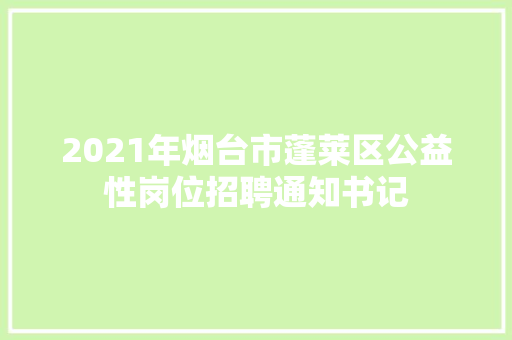2021年烟台市蓬莱区公益性岗位招聘通知书记