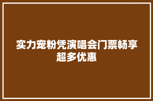 实力宠粉凭演唱会门票畅享超多优惠