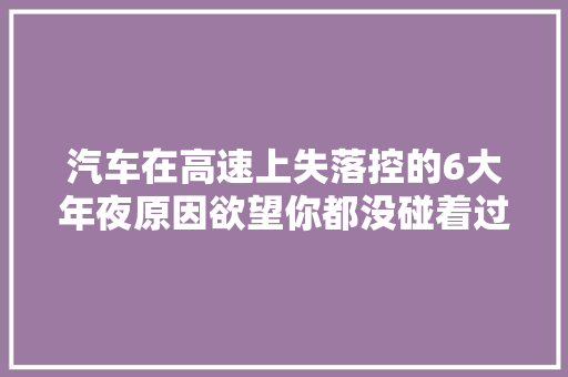汽车在高速上失落控的6大年夜原因欲望你都没碰着过附应对方法