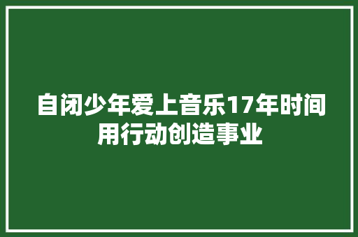 自闭少年爱上音乐17年时间用行动创造事业
