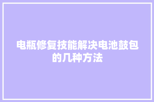 电瓶修复技能解决电池鼓包的几种方法