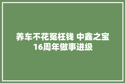 养车不花冤枉钱 中鑫之宝16周年做事进级