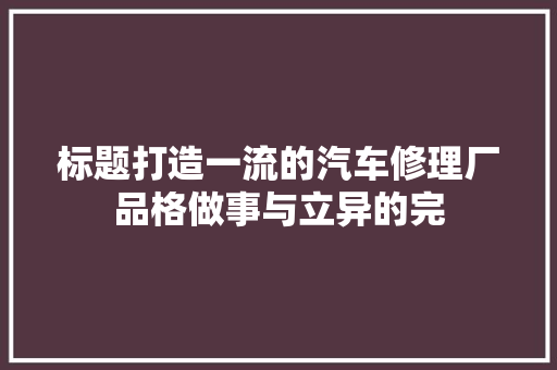 标题打造一流的汽车修理厂品格做事与立异的完