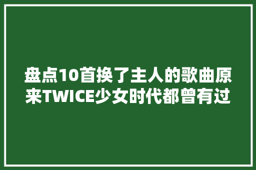 盘点10首换了主人的歌曲原来TWICE少女时代都曾有过