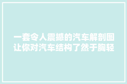 一套令人震撼的汽车解剖图让你对汽车结构了然于胸轻松成为故障诊断专家