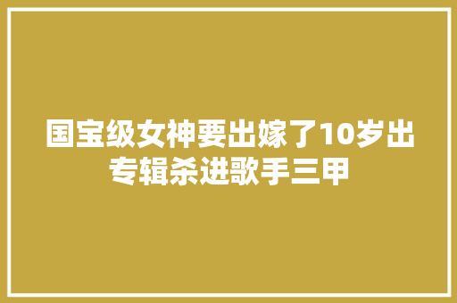 国宝级女神要出嫁了10岁出专辑杀进歌手三甲