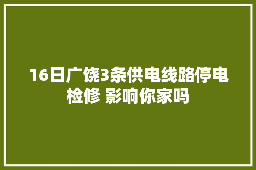 16日广饶3条供电线路停电检修 影响你家吗