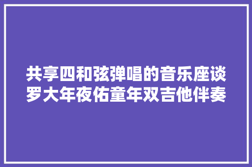 共享四和弦弹唱的音乐座谈罗大年夜佑童年双吉他伴奏初级进阶版