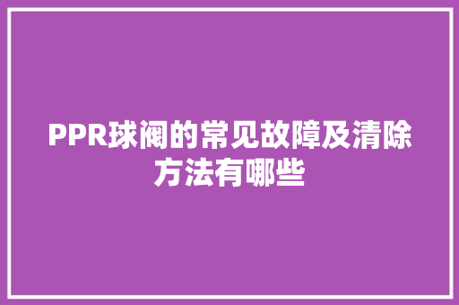 PPR球阀的常见故障及清除方法有哪些