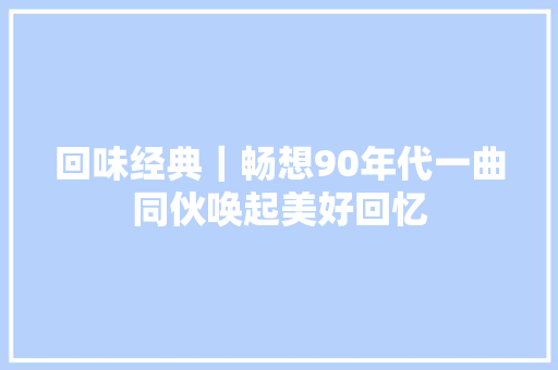 回味经典｜畅想90年代一曲同伙唤起美好回忆