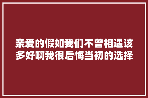 亲爱的假如我们不曾相遇该多好啊我很后悔当初的选择