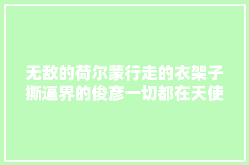 无敌的荷尔蒙行走的衣架子撕逼界的俊彦一切都在天使之路
