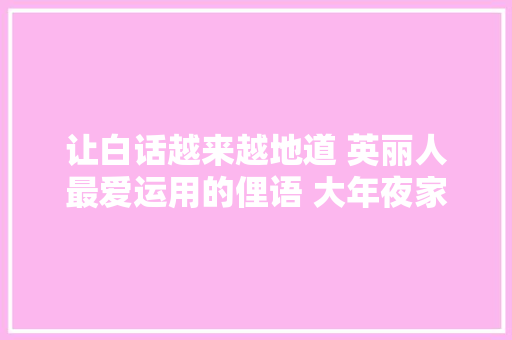 让白话越来越地道 英丽人最爱运用的俚语 大年夜家收好喽