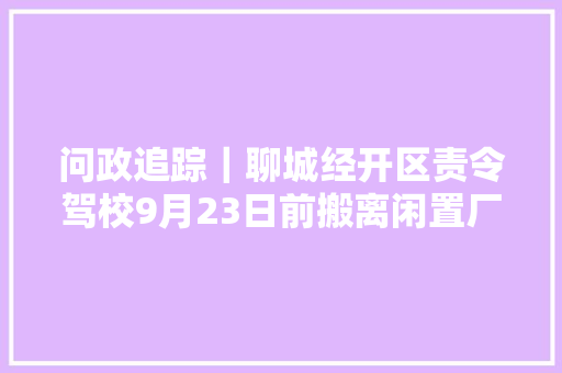 问政追踪｜聊城经开区责令驾校9月23日前搬离闲置厂区 争取年内项目进场投产