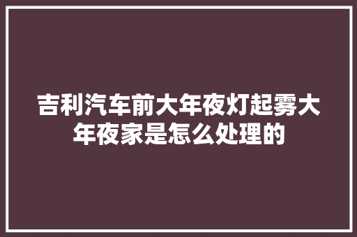 吉利汽车前大年夜灯起雾大年夜家是怎么处理的