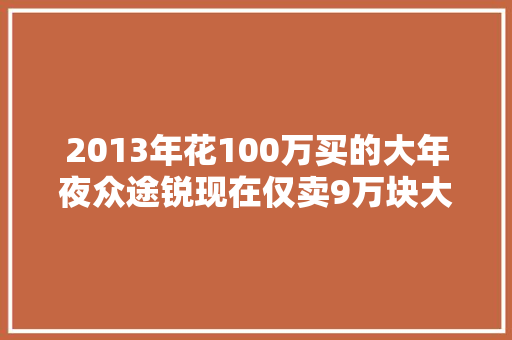 2013年花100万买的大年夜众途锐现在仅卖9万块大年夜哥坚持翻新连续开