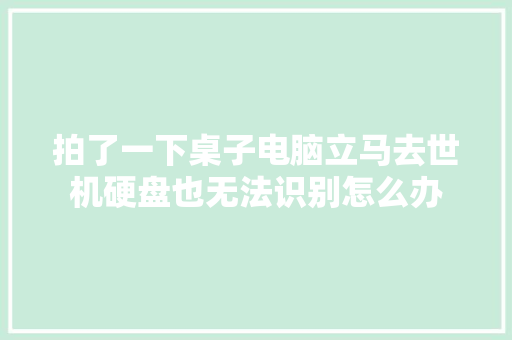 拍了一下桌子电脑立马去世机硬盘也无法识别怎么办 汽车知识