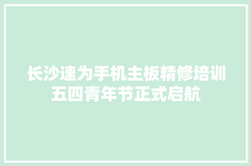 长沙速为手机主板精修培训五四青年节正式启航 汽车知识