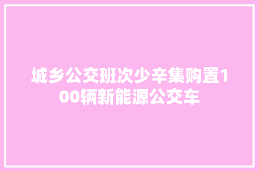 城乡公交班次少辛集购置100辆新能源公交车