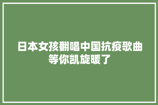 日本女孩翻唱中国抗疫歌曲等你凯旋暖了