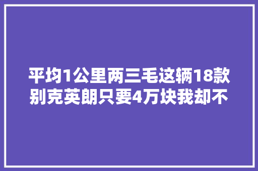 平均1公里两三毛这辆18款别克英朗只要4万块我却不建议买