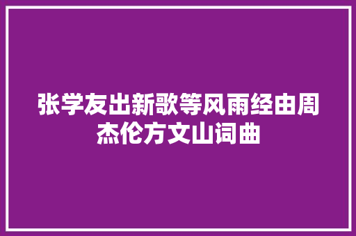 张学友出新歌等风雨经由周杰伦方文山词曲
