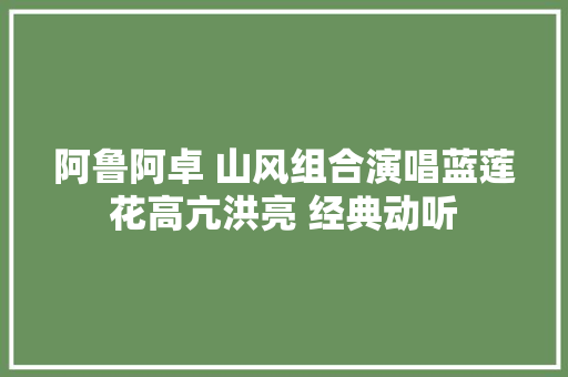阿鲁阿卓 山风组合演唱蓝莲花高亢洪亮 经典动听