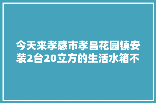 今天来孝感市孝昌花园镇安装2台20立方的生活水箱不锈钢水箱