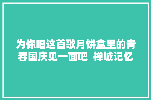 为你唱这首歌月饼盒里的青春国庆见一面吧  禅城记忆
