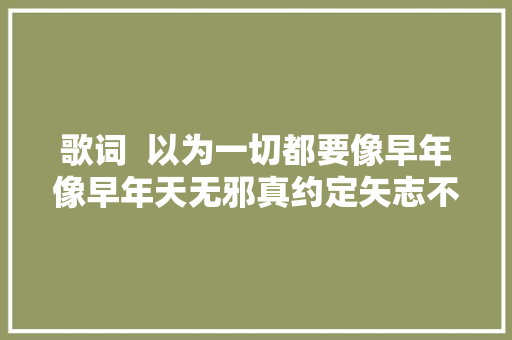 歌词  以为一切都要像早年像早年天无邪真约定矢志不移永远不分