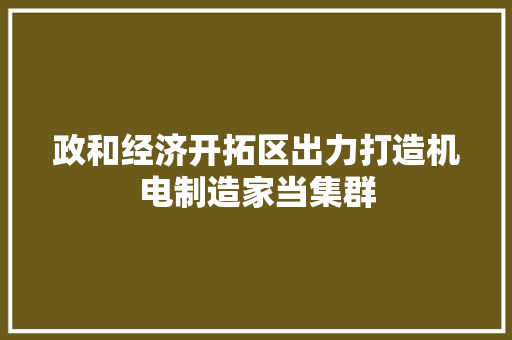政和经济开拓区出力打造机电制造家当集群
