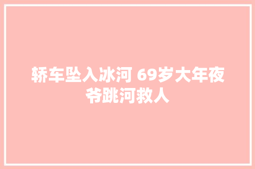 轿车坠入冰河 69岁大年夜爷跳河救人 汽车知识