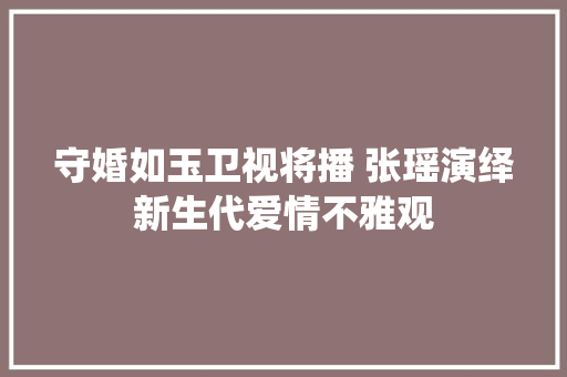 守婚如玉卫视将播 张瑶演绎新生代爱情不雅观
