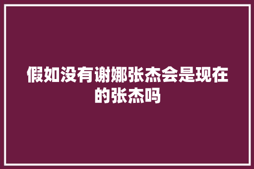 假如没有谢娜张杰会是现在的张杰吗