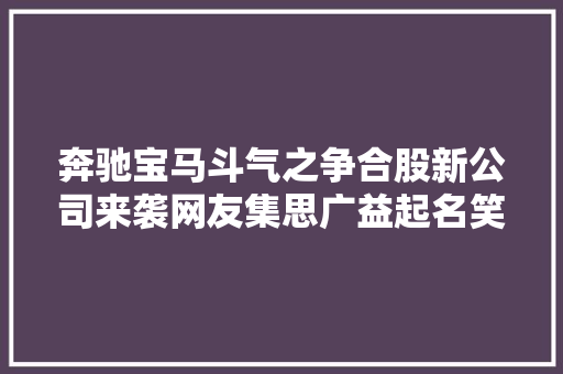 奔驰宝马斗气之争合股新公司来袭网友集思广益起名笑翻世人