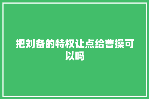 把刘备的特权让点给曹操可以吗
